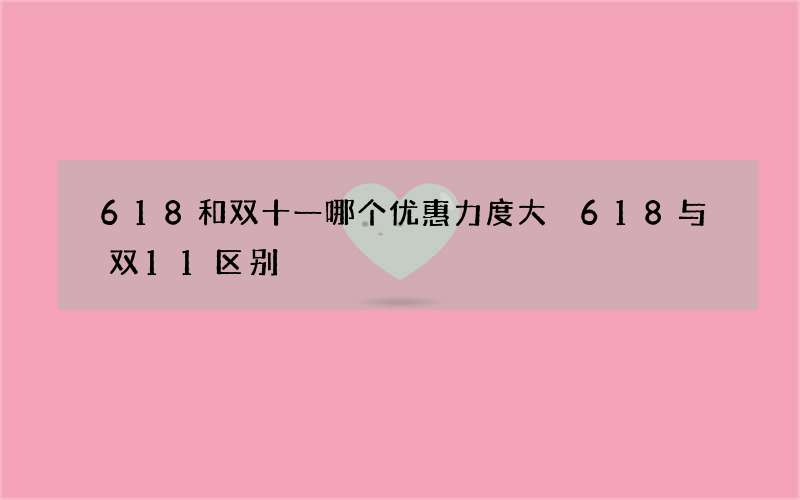 618和双十一哪个优惠力度大 618与双11区别